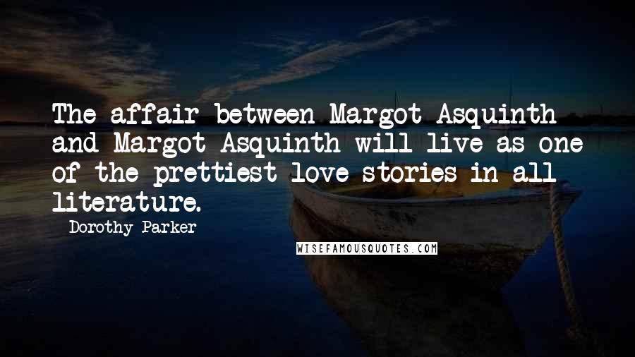 Dorothy Parker Quotes: The affair between Margot Asquinth and Margot Asquinth will live as one of the prettiest love stories in all literature.