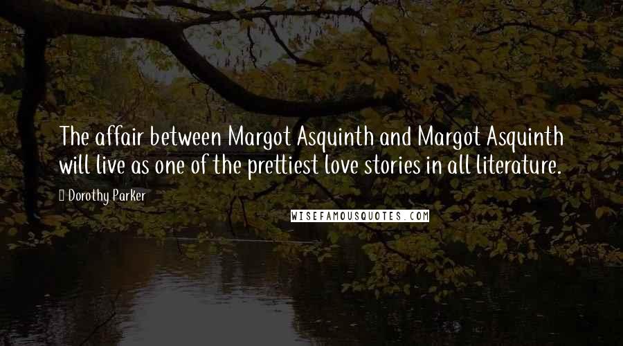 Dorothy Parker Quotes: The affair between Margot Asquinth and Margot Asquinth will live as one of the prettiest love stories in all literature.