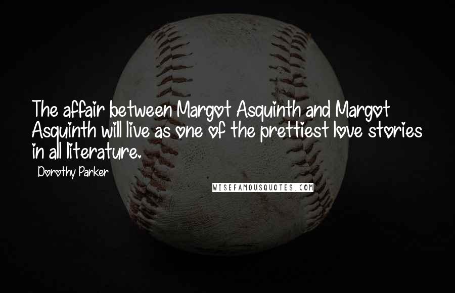 Dorothy Parker Quotes: The affair between Margot Asquinth and Margot Asquinth will live as one of the prettiest love stories in all literature.