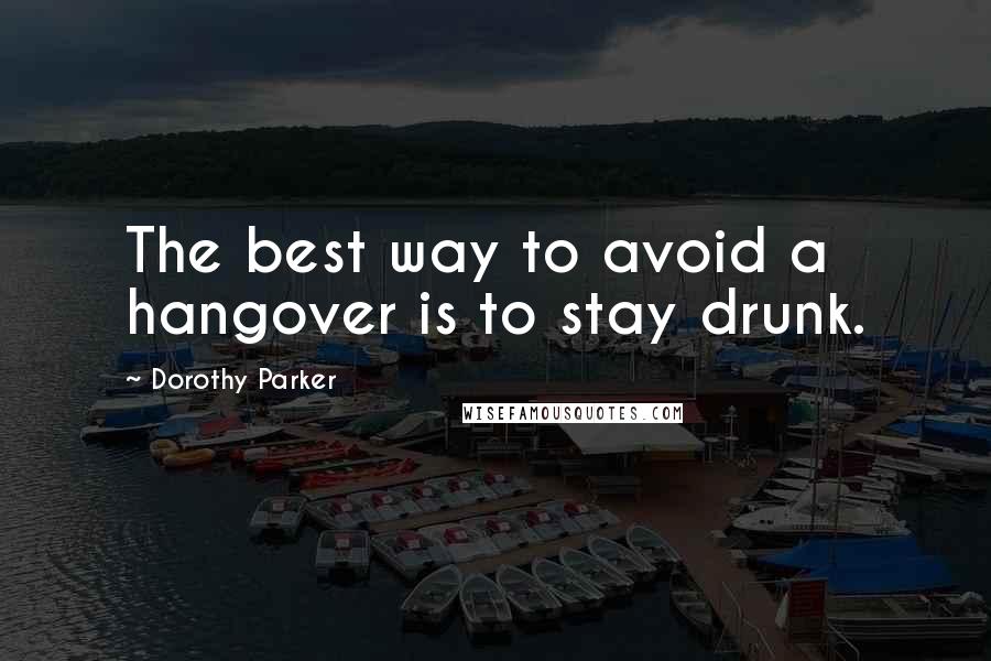 Dorothy Parker Quotes: The best way to avoid a hangover is to stay drunk.
