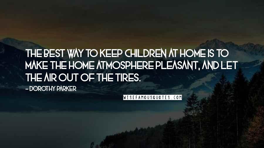 Dorothy Parker Quotes: The best way to keep children at home is to make the home atmosphere pleasant, and let the air out of the tires.