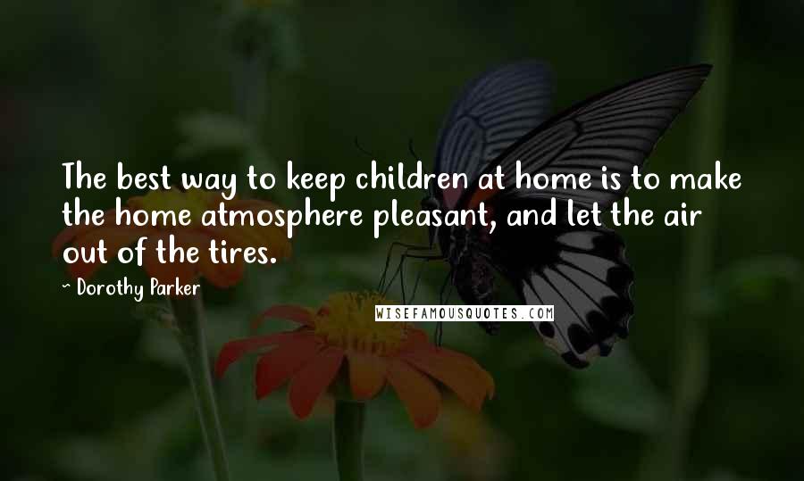 Dorothy Parker Quotes: The best way to keep children at home is to make the home atmosphere pleasant, and let the air out of the tires.