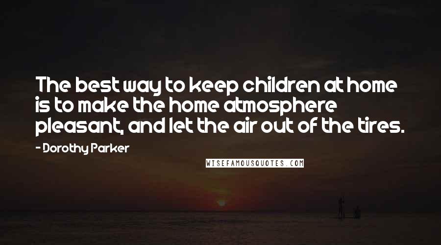 Dorothy Parker Quotes: The best way to keep children at home is to make the home atmosphere pleasant, and let the air out of the tires.