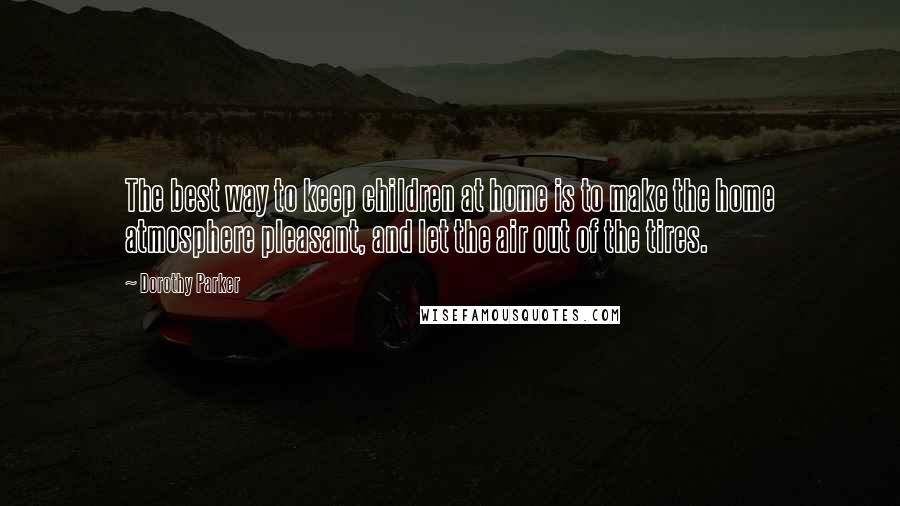 Dorothy Parker Quotes: The best way to keep children at home is to make the home atmosphere pleasant, and let the air out of the tires.