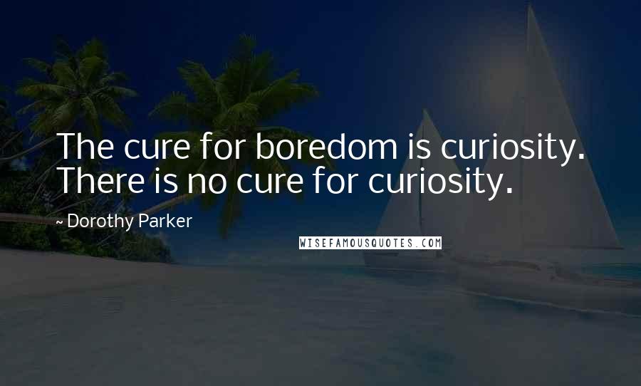 Dorothy Parker Quotes: The cure for boredom is curiosity. There is no cure for curiosity.