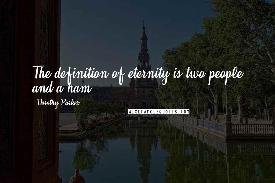 Dorothy Parker Quotes: The definition of eternity is two people and a ham.