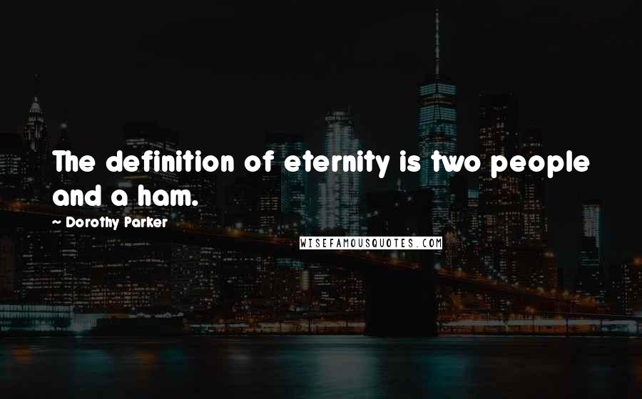 Dorothy Parker Quotes: The definition of eternity is two people and a ham.