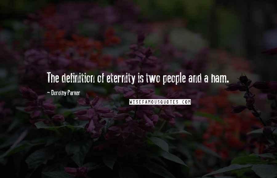 Dorothy Parker Quotes: The definition of eternity is two people and a ham.