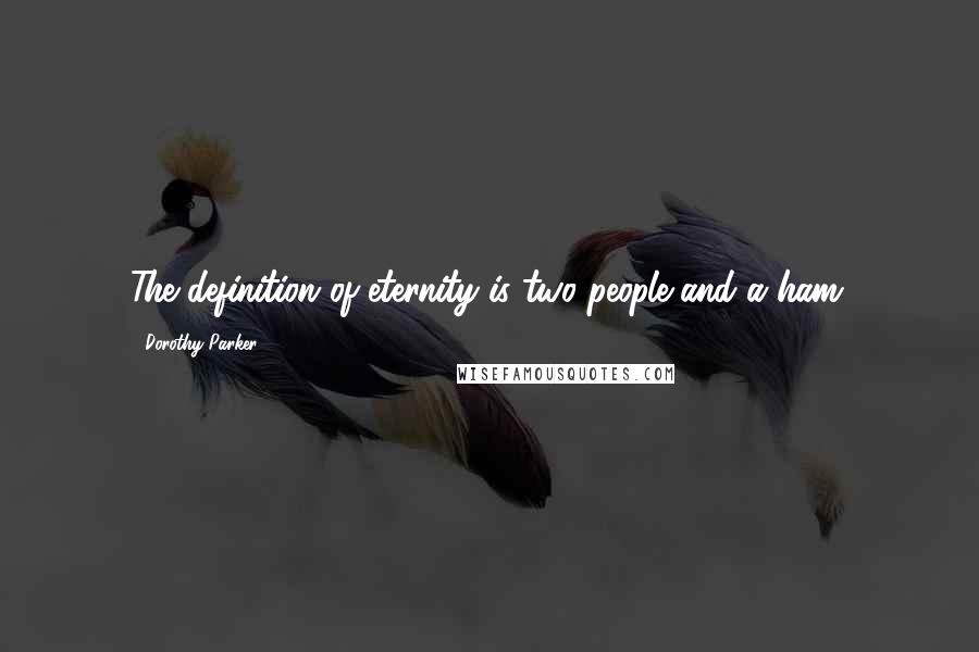 Dorothy Parker Quotes: The definition of eternity is two people and a ham.