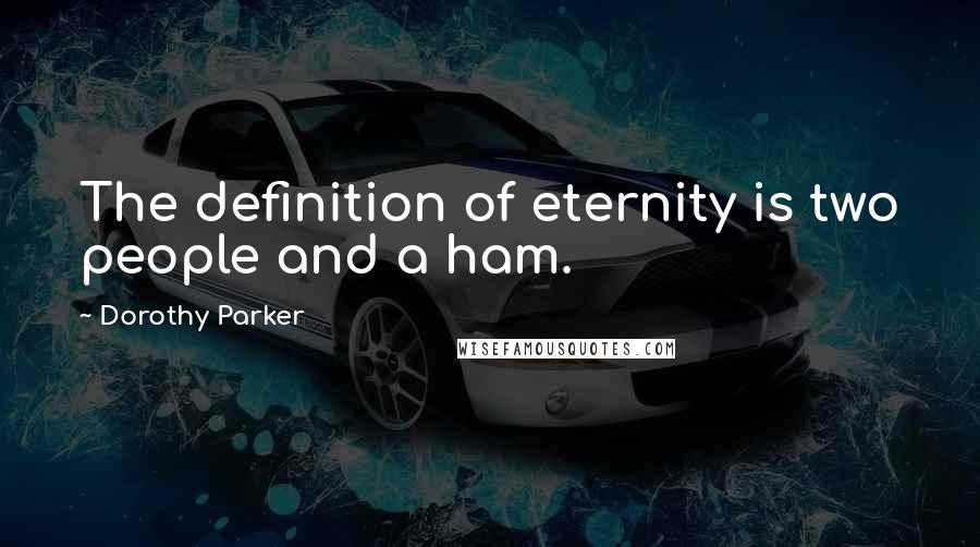 Dorothy Parker Quotes: The definition of eternity is two people and a ham.