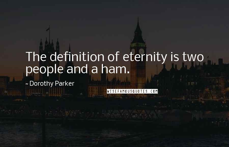 Dorothy Parker Quotes: The definition of eternity is two people and a ham.