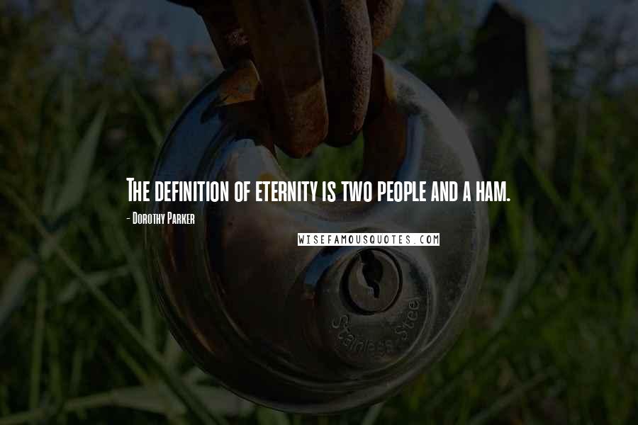 Dorothy Parker Quotes: The definition of eternity is two people and a ham.