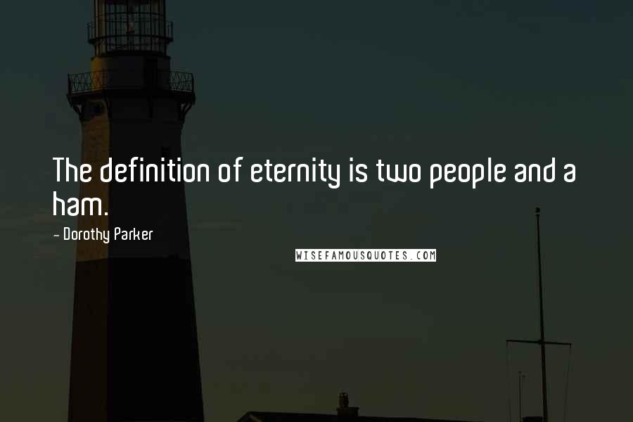 Dorothy Parker Quotes: The definition of eternity is two people and a ham.