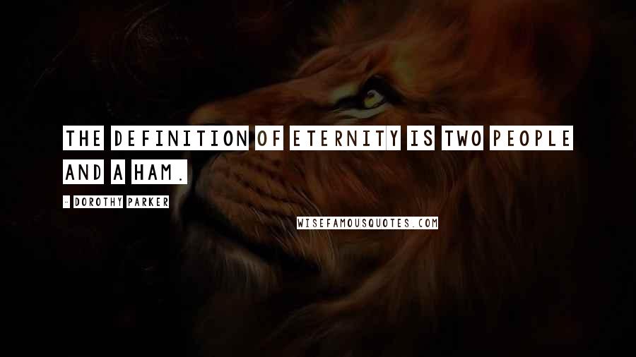 Dorothy Parker Quotes: The definition of eternity is two people and a ham.