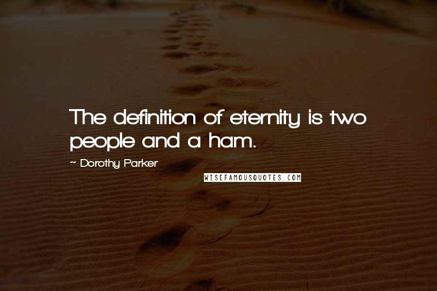 Dorothy Parker Quotes: The definition of eternity is two people and a ham.