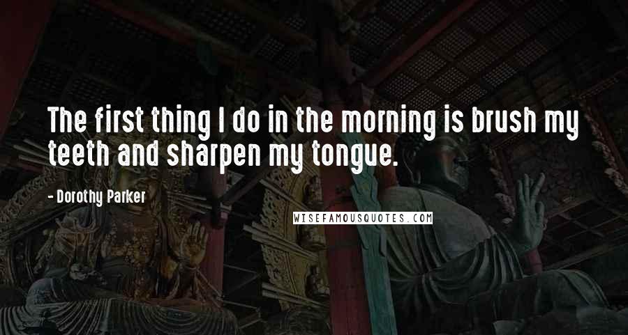 Dorothy Parker Quotes: The first thing I do in the morning is brush my teeth and sharpen my tongue.