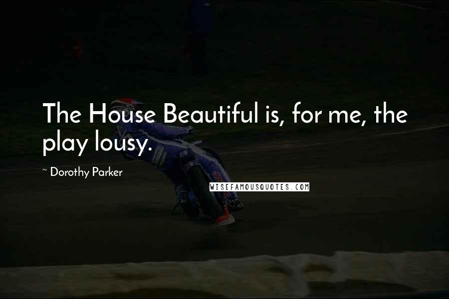 Dorothy Parker Quotes: The House Beautiful is, for me, the play lousy.