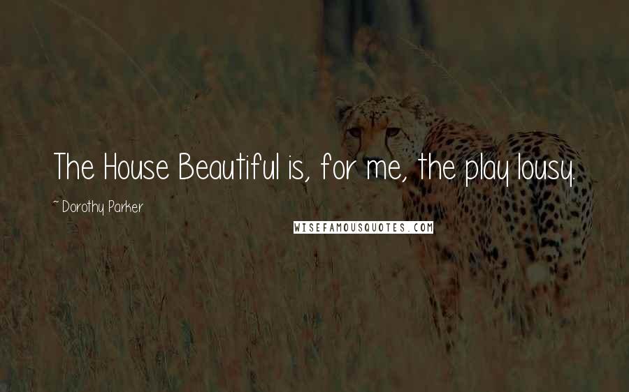 Dorothy Parker Quotes: The House Beautiful is, for me, the play lousy.