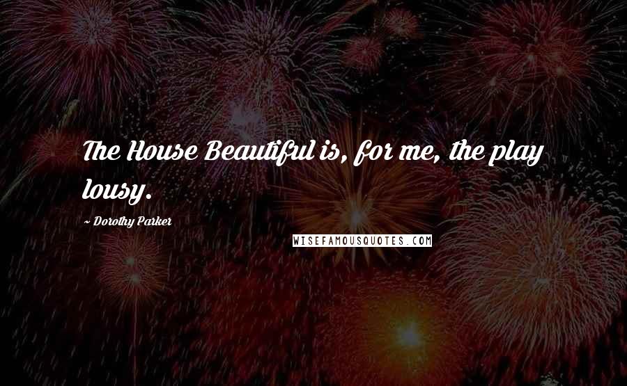 Dorothy Parker Quotes: The House Beautiful is, for me, the play lousy.