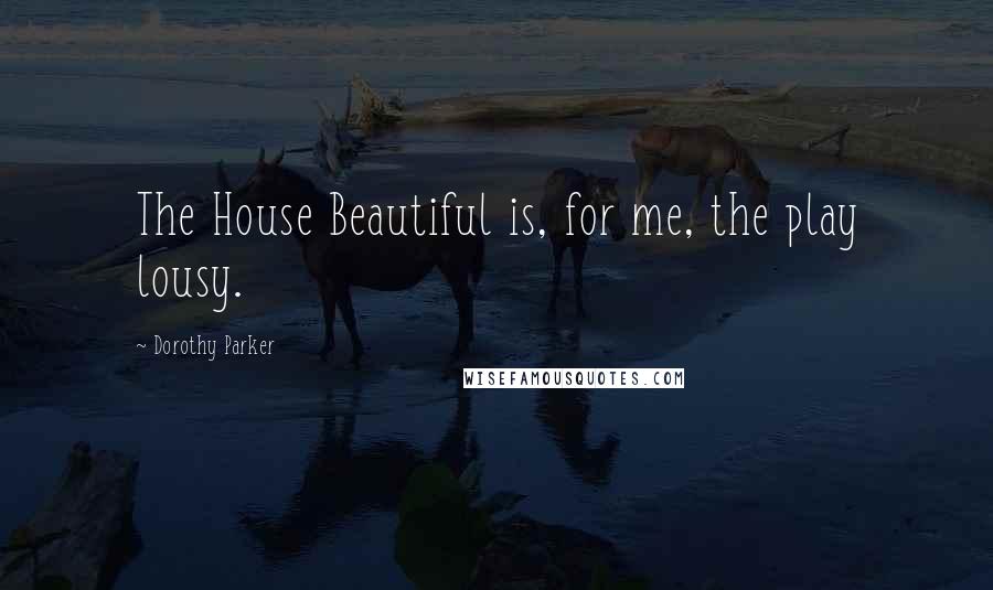 Dorothy Parker Quotes: The House Beautiful is, for me, the play lousy.