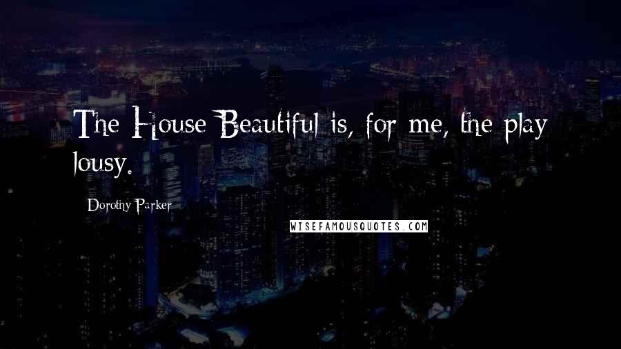 Dorothy Parker Quotes: The House Beautiful is, for me, the play lousy.