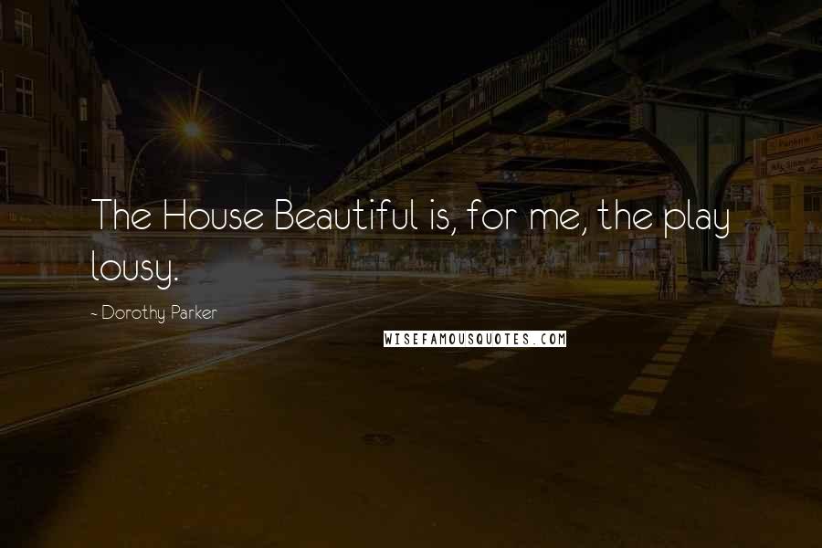 Dorothy Parker Quotes: The House Beautiful is, for me, the play lousy.