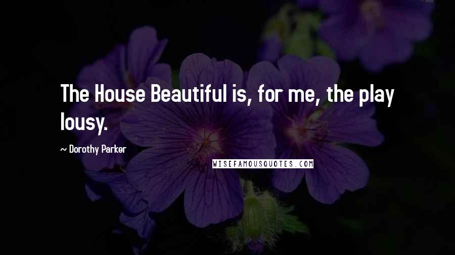 Dorothy Parker Quotes: The House Beautiful is, for me, the play lousy.