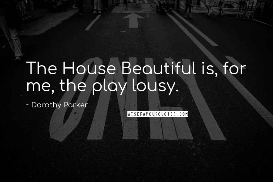 Dorothy Parker Quotes: The House Beautiful is, for me, the play lousy.