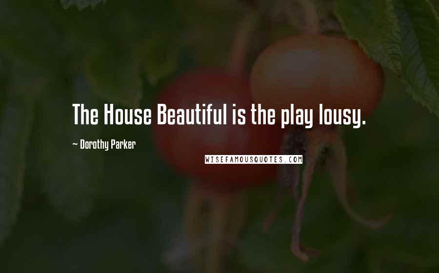 Dorothy Parker Quotes: The House Beautiful is the play lousy.