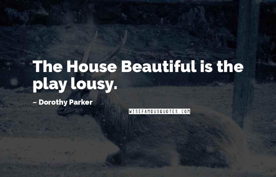 Dorothy Parker Quotes: The House Beautiful is the play lousy.