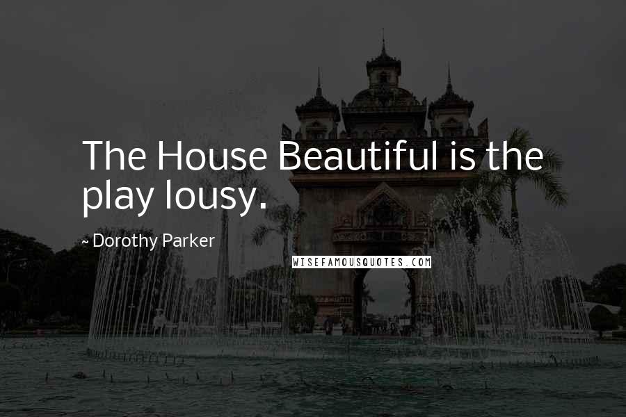 Dorothy Parker Quotes: The House Beautiful is the play lousy.