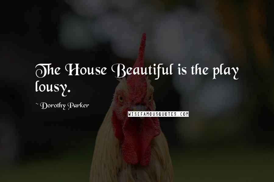 Dorothy Parker Quotes: The House Beautiful is the play lousy.