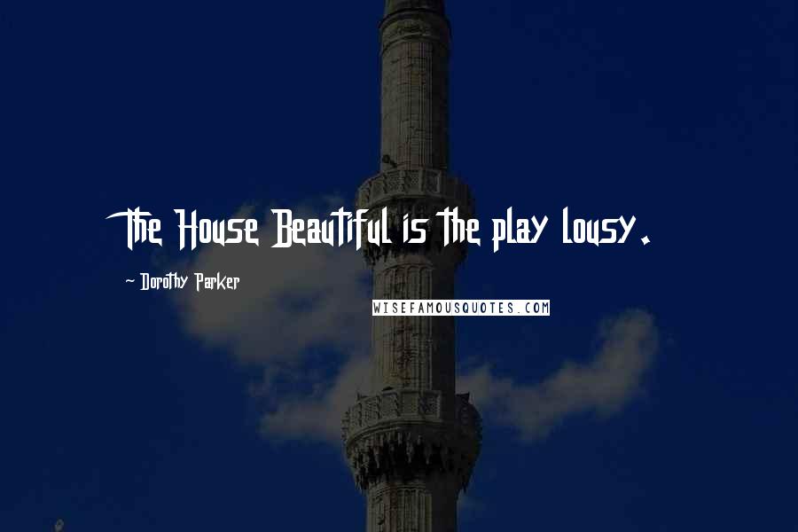 Dorothy Parker Quotes: The House Beautiful is the play lousy.