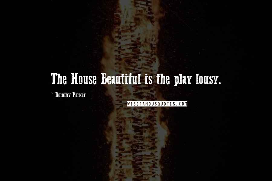 Dorothy Parker Quotes: The House Beautiful is the play lousy.