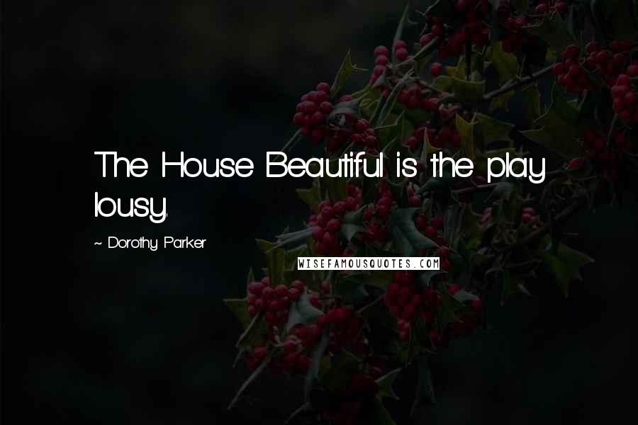 Dorothy Parker Quotes: The House Beautiful is the play lousy.