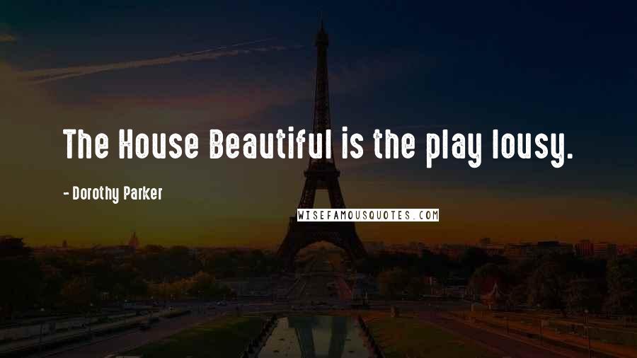 Dorothy Parker Quotes: The House Beautiful is the play lousy.