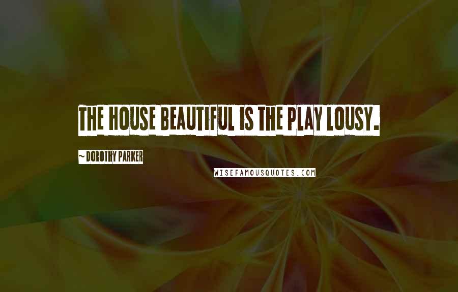 Dorothy Parker Quotes: The House Beautiful is the play lousy.