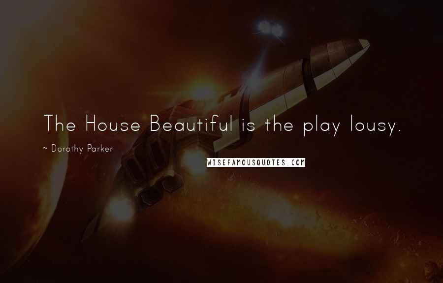 Dorothy Parker Quotes: The House Beautiful is the play lousy.