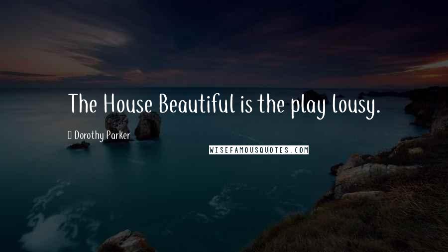 Dorothy Parker Quotes: The House Beautiful is the play lousy.