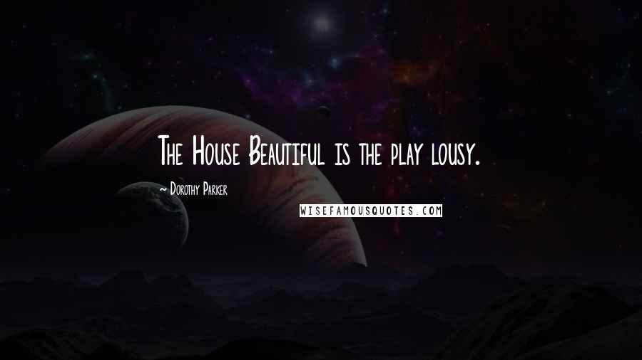 Dorothy Parker Quotes: The House Beautiful is the play lousy.