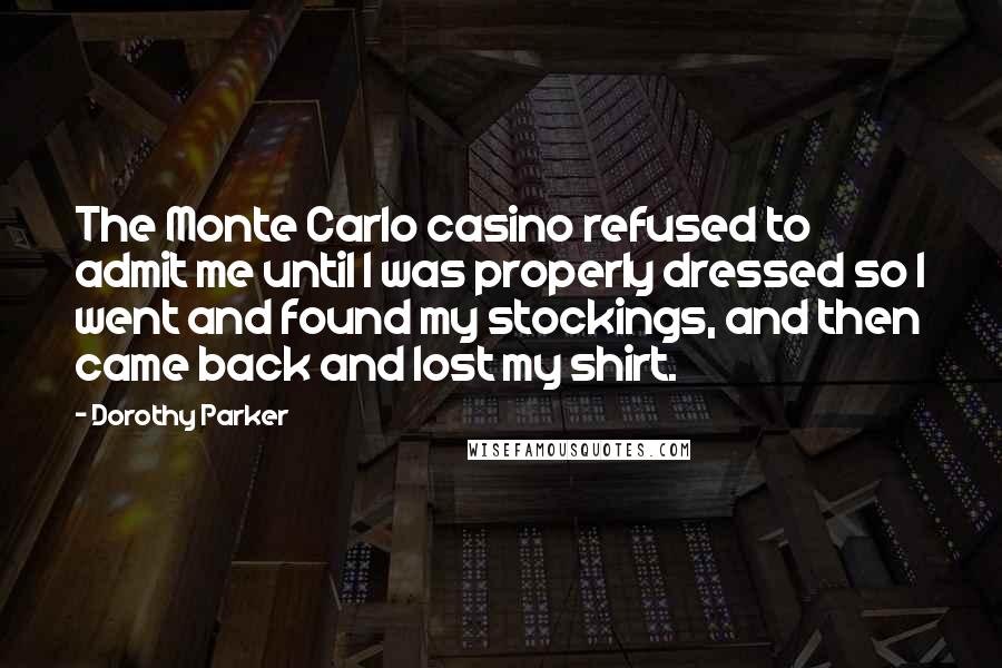 Dorothy Parker Quotes: The Monte Carlo casino refused to admit me until I was properly dressed so I went and found my stockings, and then came back and lost my shirt.