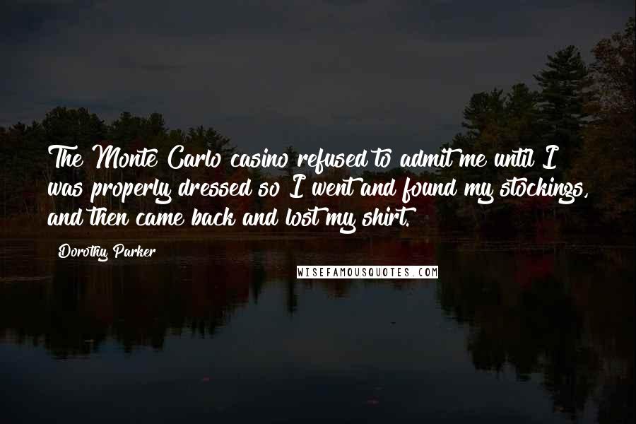 Dorothy Parker Quotes: The Monte Carlo casino refused to admit me until I was properly dressed so I went and found my stockings, and then came back and lost my shirt.