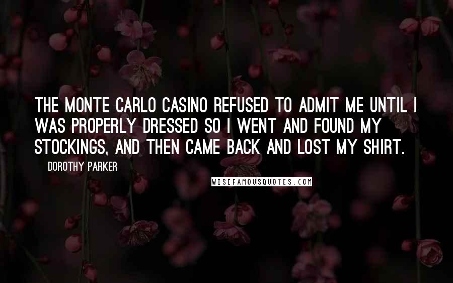 Dorothy Parker Quotes: The Monte Carlo casino refused to admit me until I was properly dressed so I went and found my stockings, and then came back and lost my shirt.