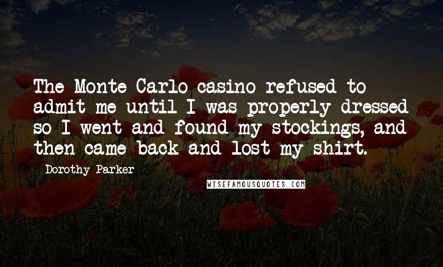 Dorothy Parker Quotes: The Monte Carlo casino refused to admit me until I was properly dressed so I went and found my stockings, and then came back and lost my shirt.