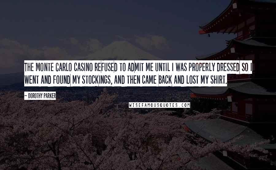 Dorothy Parker Quotes: The Monte Carlo casino refused to admit me until I was properly dressed so I went and found my stockings, and then came back and lost my shirt.