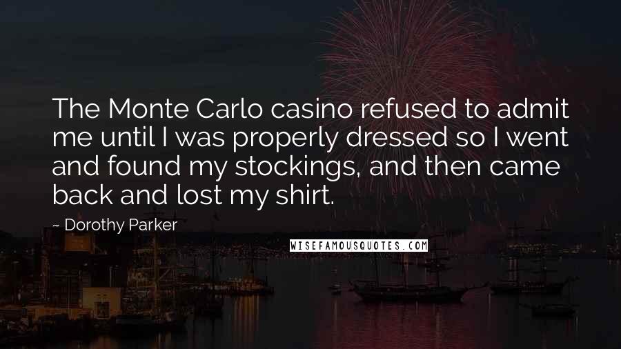 Dorothy Parker Quotes: The Monte Carlo casino refused to admit me until I was properly dressed so I went and found my stockings, and then came back and lost my shirt.