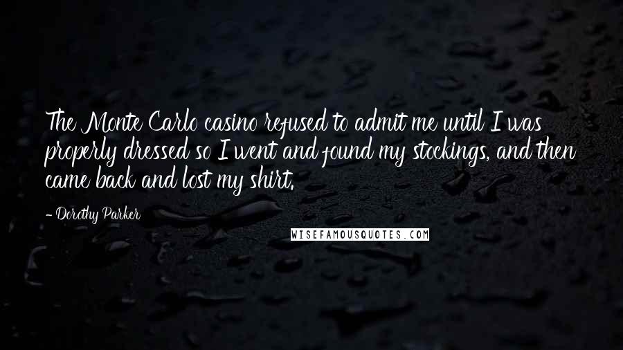 Dorothy Parker Quotes: The Monte Carlo casino refused to admit me until I was properly dressed so I went and found my stockings, and then came back and lost my shirt.