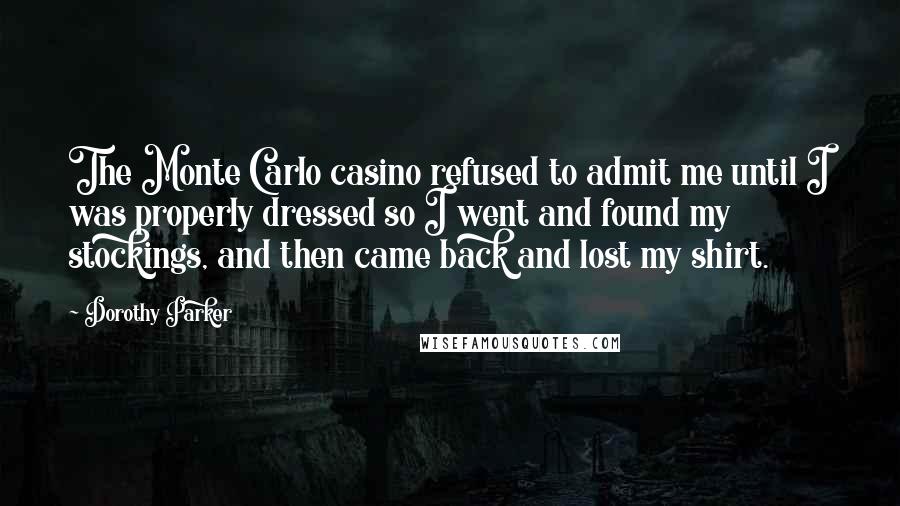 Dorothy Parker Quotes: The Monte Carlo casino refused to admit me until I was properly dressed so I went and found my stockings, and then came back and lost my shirt.