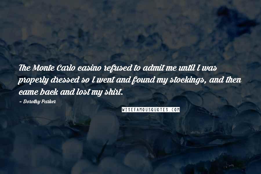 Dorothy Parker Quotes: The Monte Carlo casino refused to admit me until I was properly dressed so I went and found my stockings, and then came back and lost my shirt.