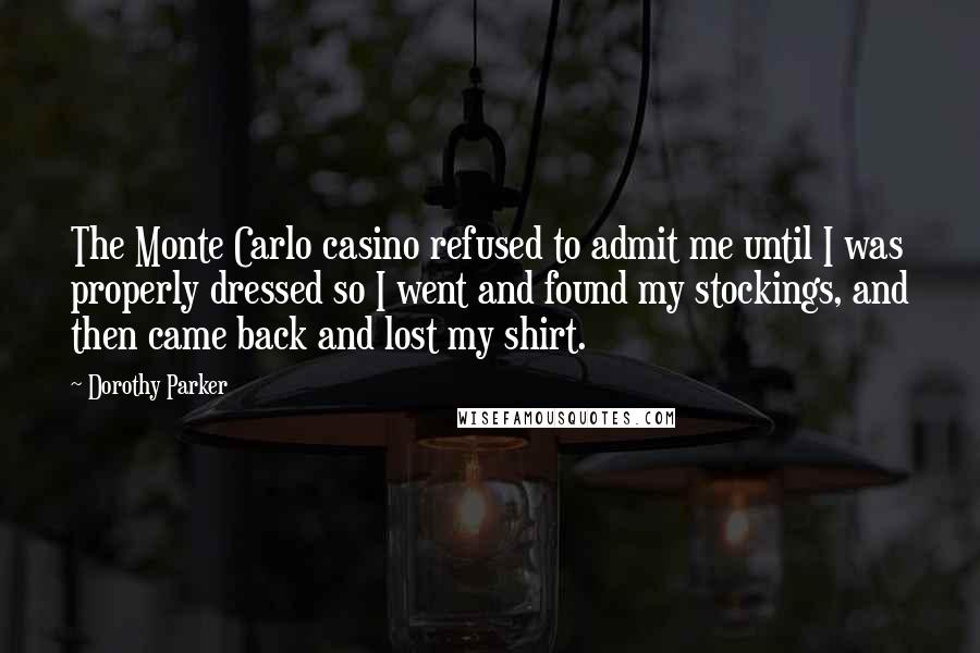 Dorothy Parker Quotes: The Monte Carlo casino refused to admit me until I was properly dressed so I went and found my stockings, and then came back and lost my shirt.